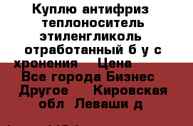  Куплю антифриз, теплоноситель этиленгликоль, отработанный б/у с хронения. › Цена ­ 100 - Все города Бизнес » Другое   . Кировская обл.,Леваши д.